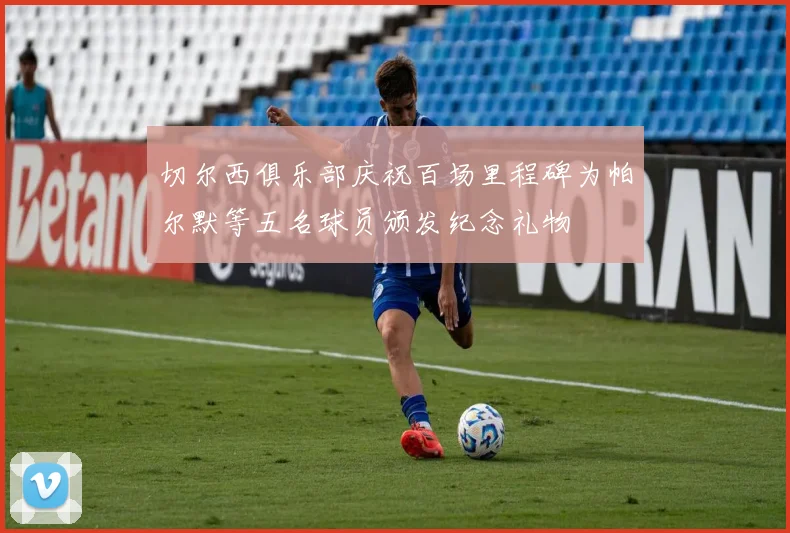 切尔西俱乐部庆祝百场里程碑为帕尔默等五名球员颁发纪念礼物