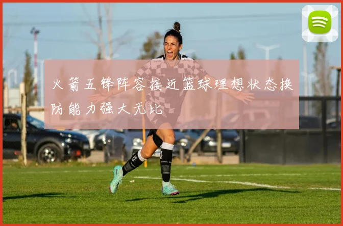 火箭五锋阵容接近篮球理想状态换防能力强大无比