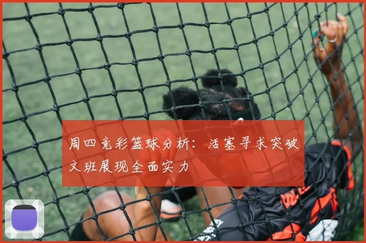周四竞彩篮球分析：活塞寻求突破文班展现全面实力