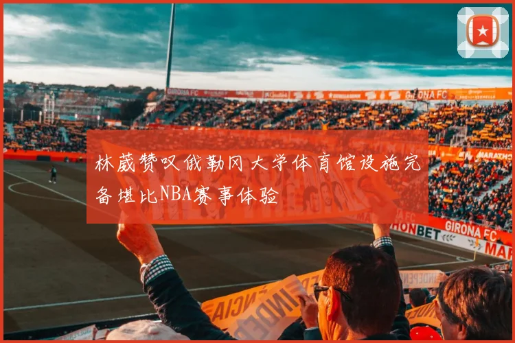 林葳赞叹俄勒冈大学体育馆设施完备堪比NBA赛事体验