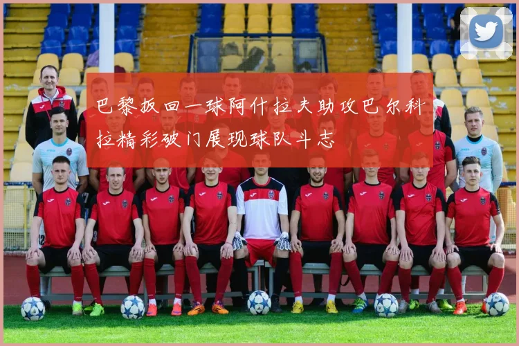 巴黎扳回一球阿什拉夫助攻巴尔科拉精彩破门展现球队斗志