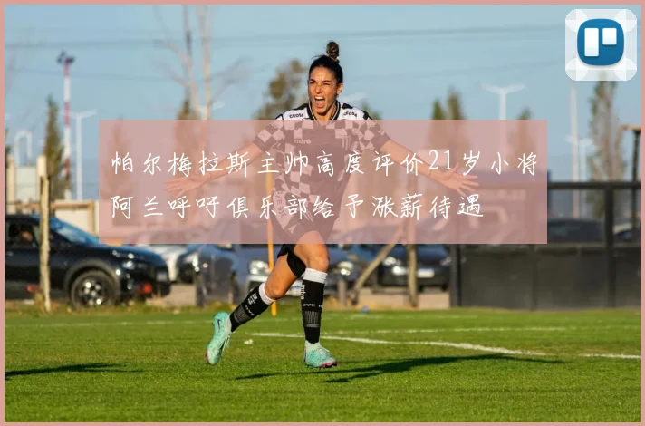 帕尔梅拉斯主帅高度评价21岁小将阿兰呼吁俱乐部给予涨薪待遇