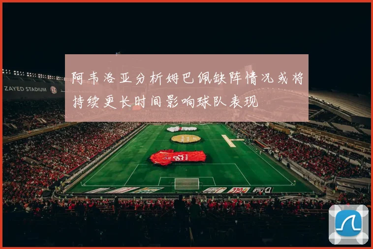 阿韦洛亚分析姆巴佩缺阵情况或将持续更长时间影响球队表现