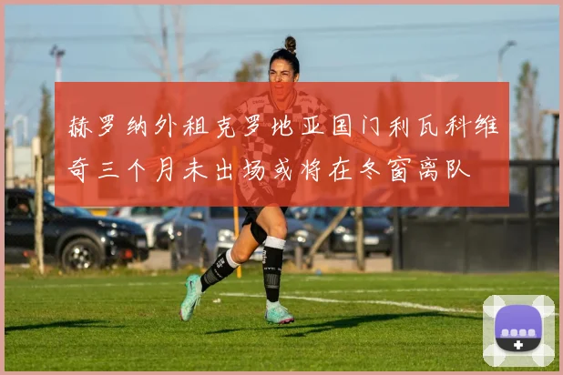 赫罗纳外租克罗地亚国门利瓦科维奇三个月未出场或将在冬窗离队