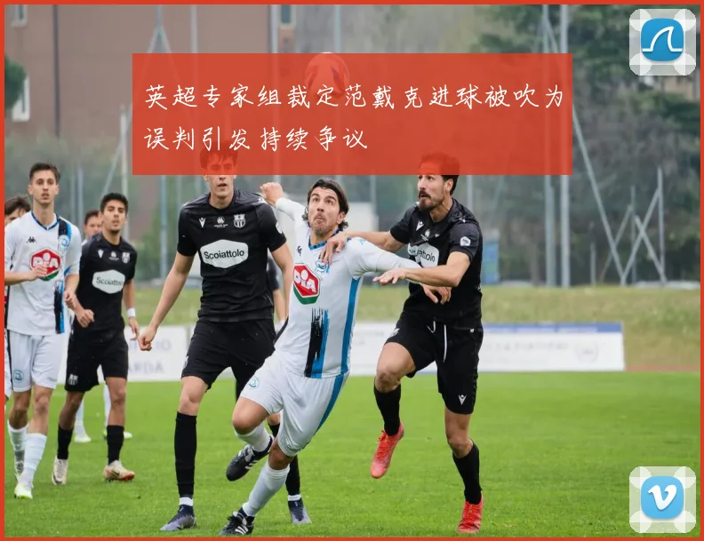 英超专家组裁定范戴克进球被吹为误判引发持续争议