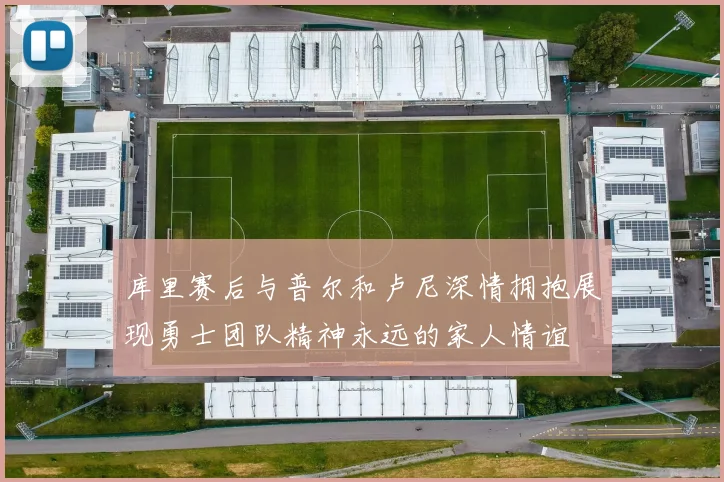 库里赛后与普尔和卢尼深情拥抱展现勇士团队精神永远的家人情谊