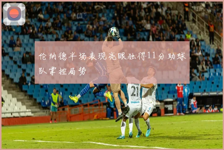 伦纳德半场表现亮眼独得11分助球队掌控局势