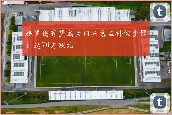 施罗德有望成为门兴总监补偿金预计达70万欧元