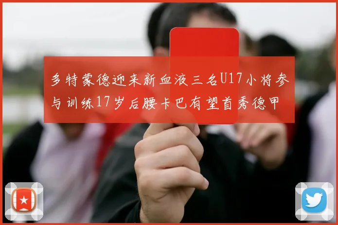 多特蒙德迎来新血液三名U17小将参与训练17岁后腰卡巴有望首秀德甲