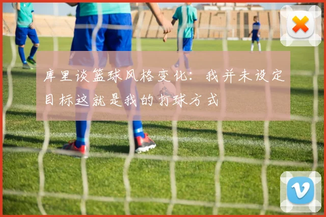 库里谈篮球风格变化：我并未设定目标这就是我的打球方式