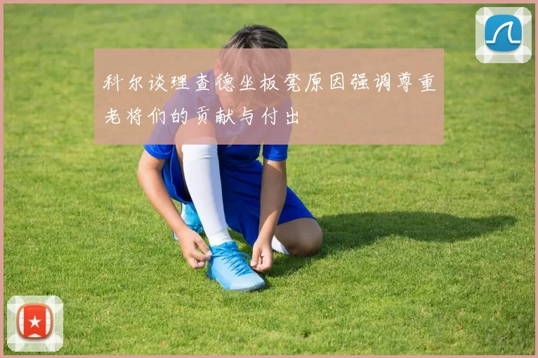 科尔谈理查德坐板凳原因强调尊重老将们的贡献与付出