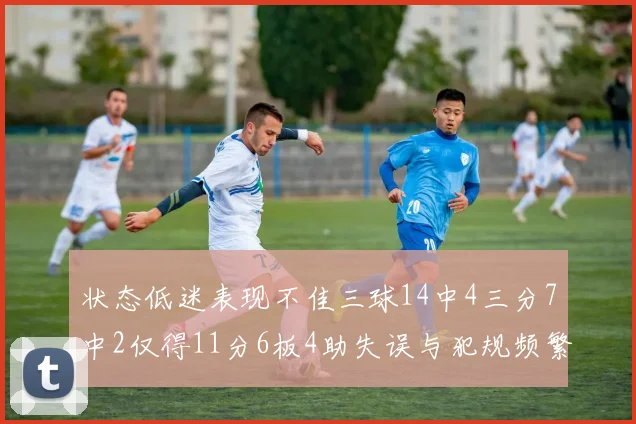 状态低迷表现不佳三球14中4三分7中2仅得11分6板4助失误与犯规频繁