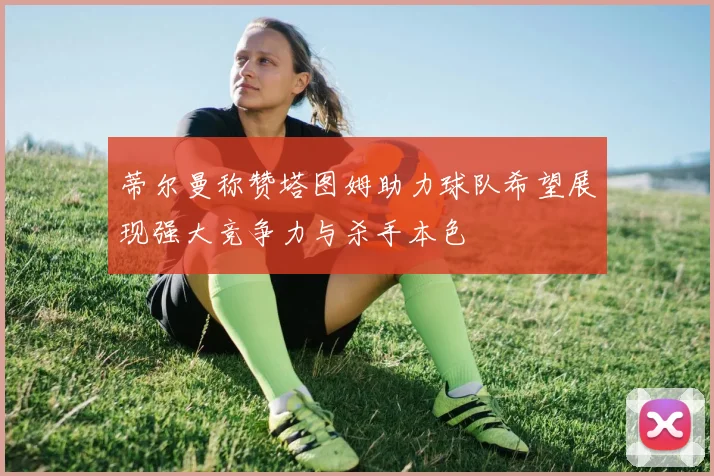 蒂尔曼称赞塔图姆助力球队希望展现强大竞争力与杀手本色