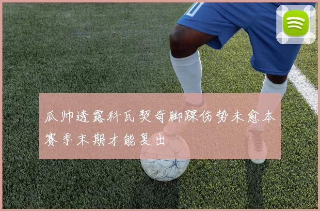 瓜帅透露科瓦契奇脚踝伤势未愈本赛季末期才能复出