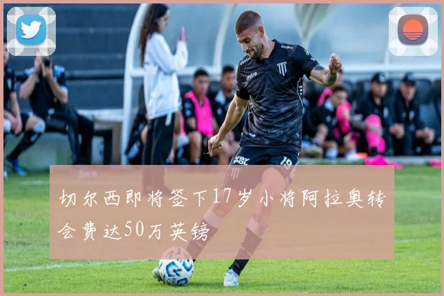 切尔西即将签下17岁小将阿拉奥转会费达50万英镑