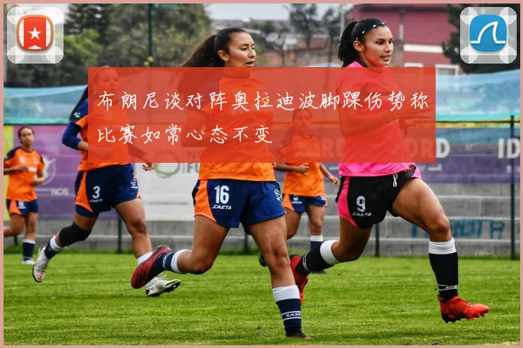 布朗尼谈对阵奥拉迪波脚踝伤势称比赛如常心态不变