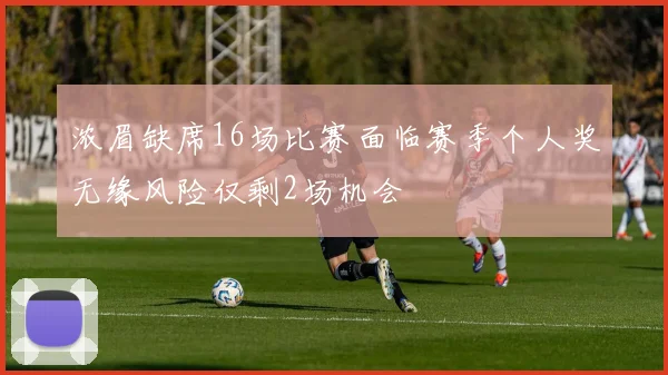 浓眉缺席16场比赛面临赛季个人奖无缘风险仅剩2场机会