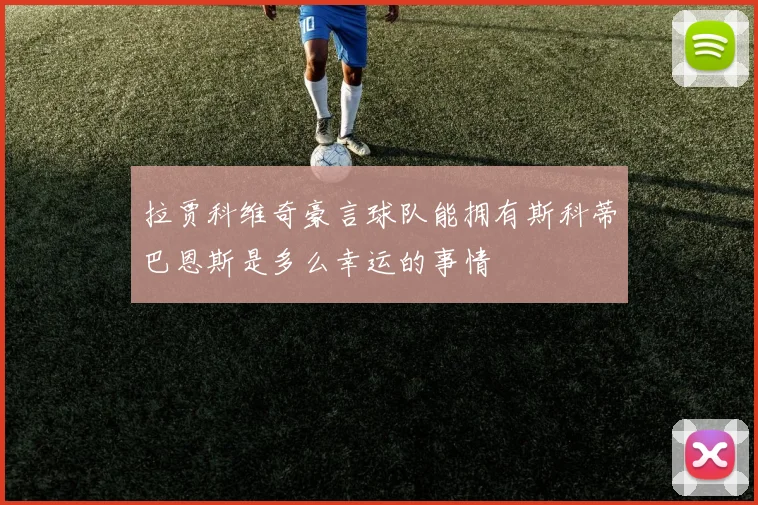拉贾科维奇豪言球队能拥有斯科蒂巴恩斯是多么幸运的事情