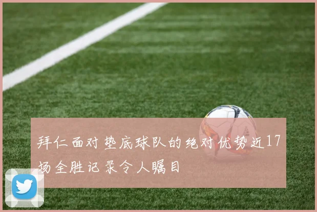 拜仁面对垫底球队的绝对优势近17场全胜记录令人瞩目