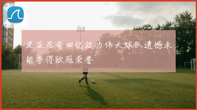 皮亚尼奇回忆效力伟大球队遗憾未能夺得欧冠荣誉