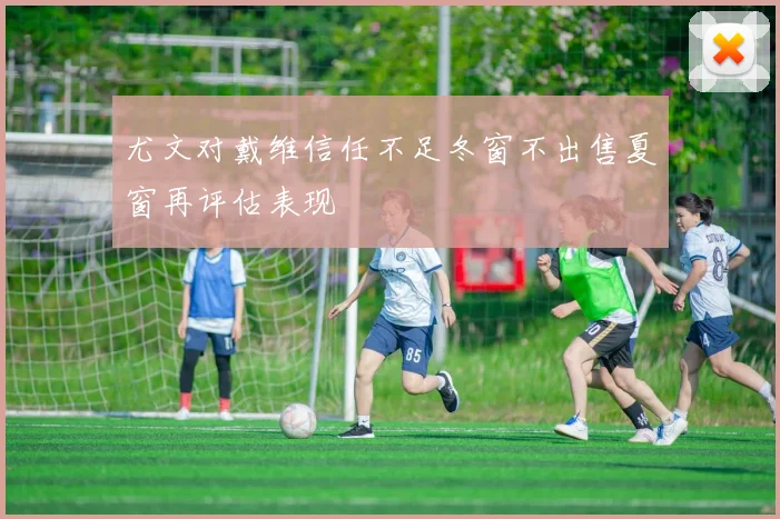 尤文对戴维信任不足冬窗不出售夏窗再评估表现