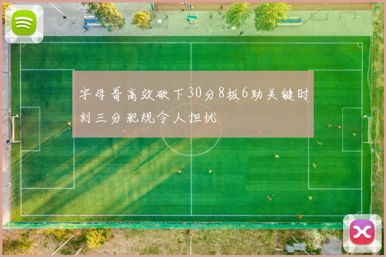 字母哥高效砍下30分8板6助关键时刻三分犯规令人担忧