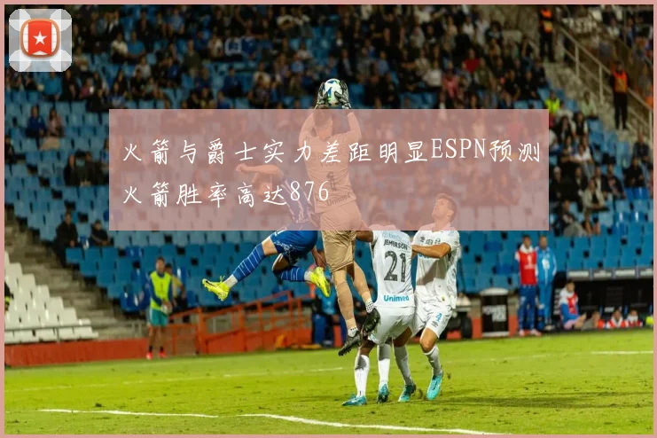 火箭与爵士实力差距明显ESPN预测火箭胜率高达876