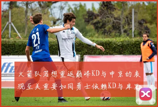 火箭队若想重返巅峰KD与申京的表现至关重要如同勇士依赖KD与库里