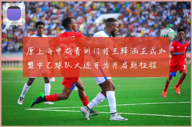 原上海申花青训门将王释涵正式加盟中乙球队大连可为开启新征程