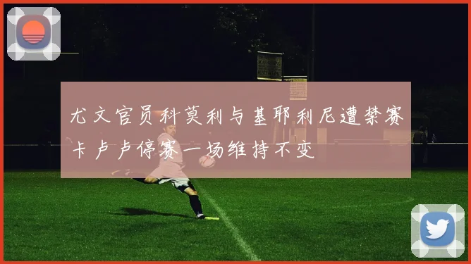 尤文官员科莫利与基耶利尼遭禁赛卡卢卢停赛一场维持不变