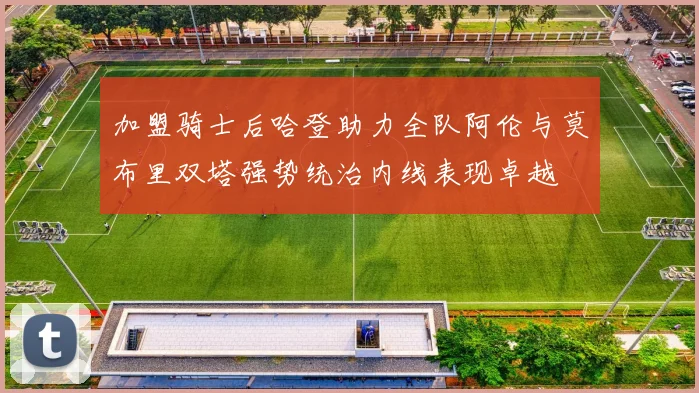 加盟骑士后哈登助力全队阿伦与莫布里双塔强势统治内线表现卓越