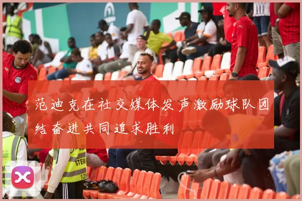 范迪克在社交媒体发声激励球队团结奋进共同追求胜利