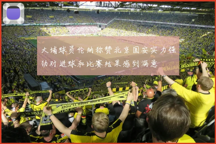 大埔球员伦纳称赞北京国安实力强劲对进球和比赛结果感到满意