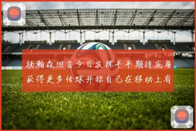 杨瀚森坦言今日发挥平平期待底角获得更多传球并称自己在移动上有所进步