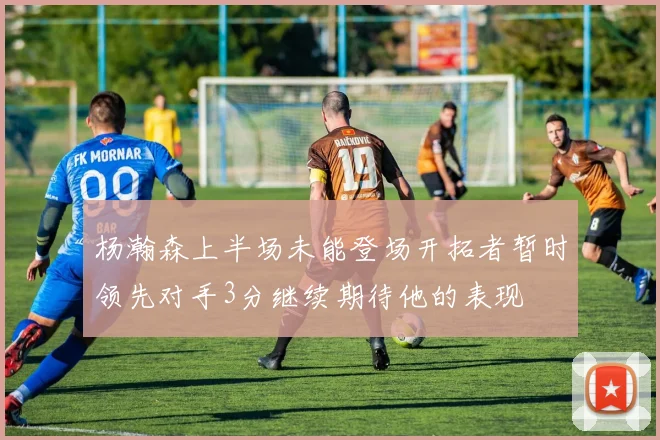 杨瀚森上半场未能登场开拓者暂时领先对手3分继续期待他的表现