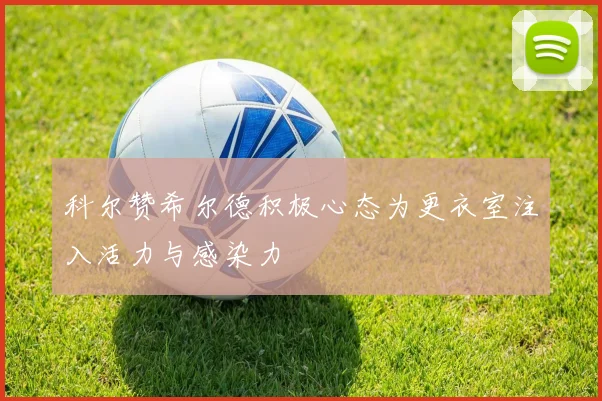 科尔赞希尔德积极心态为更衣室注入活力与感染力
