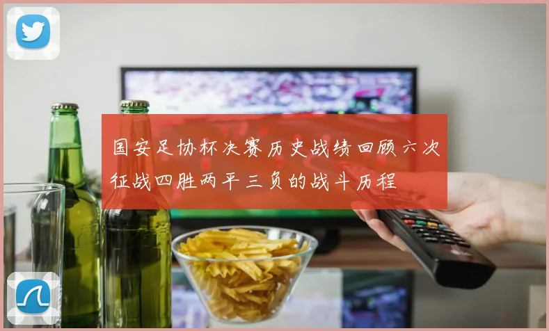 国安足协杯决赛历史战绩回顾六次征战四胜两平三负的战斗历程