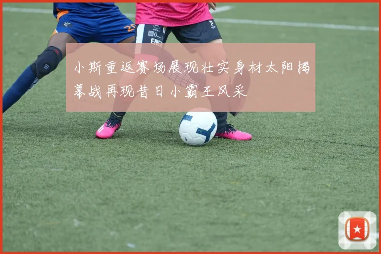 小斯重返赛场展现壮实身材太阳揭幕战再现昔日小霸王风采