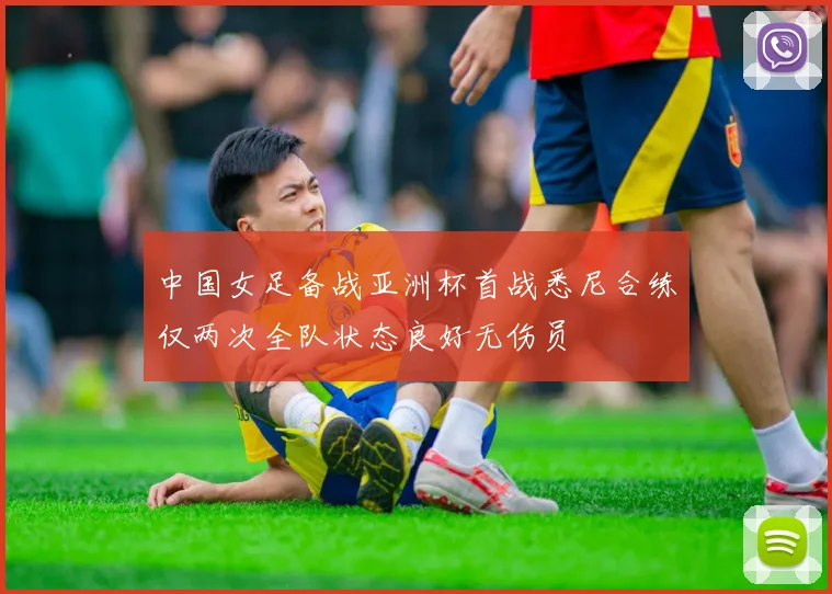 中国女足备战亚洲杯首战悉尼合练仅两次全队状态良好无伤员