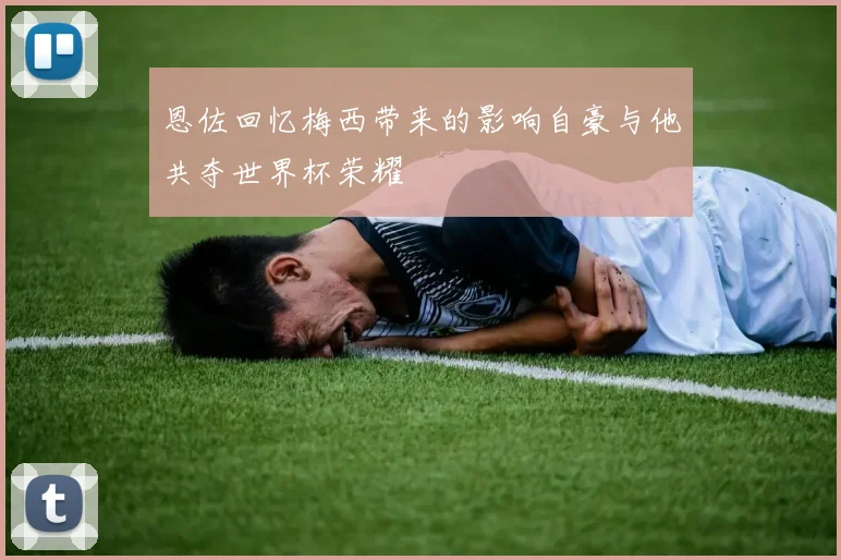 恩佐回忆梅西带来的影响自豪与他共夺世界杯荣耀