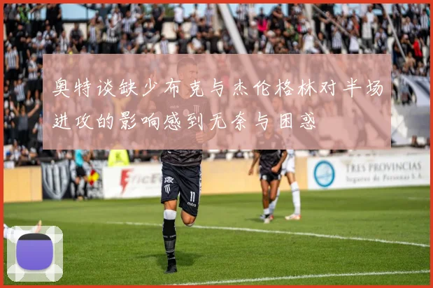 奥特谈缺少布克与杰伦格林对半场进攻的影响感到无奈与困惑