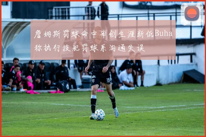 詹姆斯罚球命中率创生涯新低Buha称执行技犯罚球系沟通失误