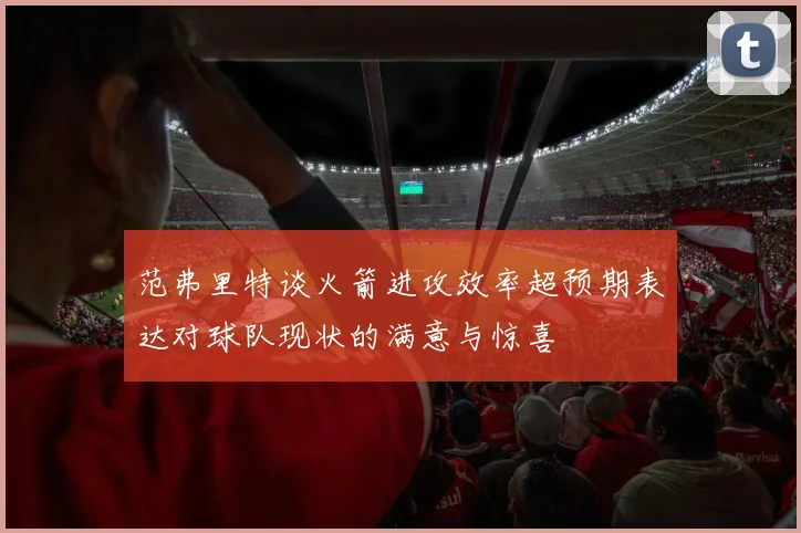 范弗里特谈火箭进攻效率超预期表达对球队现状的满意与惊喜