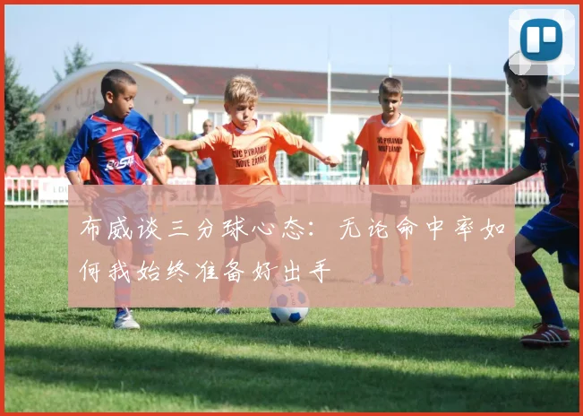布威谈三分球心态：无论命中率如何我始终准备好出手