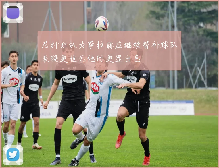尼科尔认为萨拉赫应继续替补球队表现更佳无他时更显出色