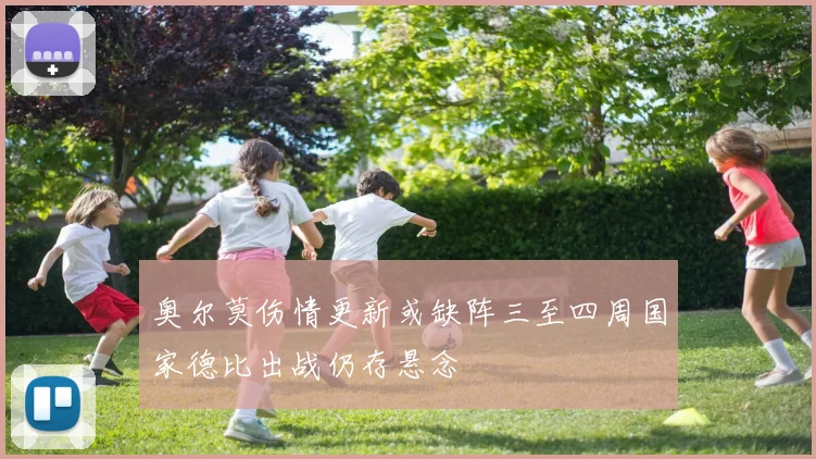 奥尔莫伤情更新或缺阵三至四周国家德比出战仍存悬念