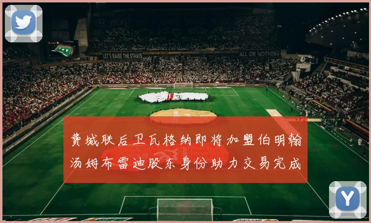 费城联后卫瓦格纳即将加盟伯明翰汤姆布雷迪股东身份助力交易完成