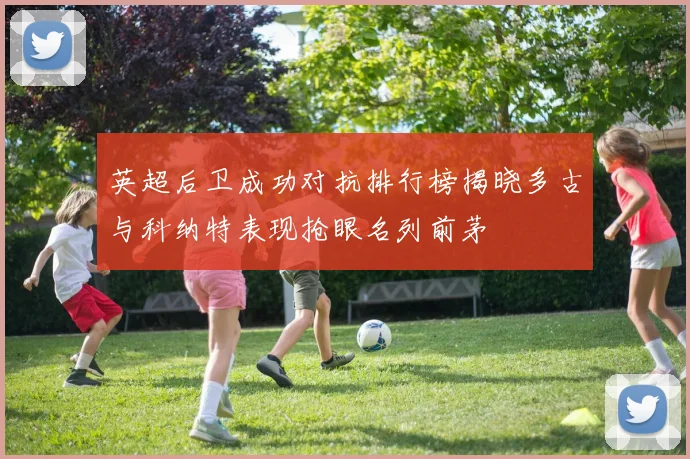 英超后卫成功对抗排行榜揭晓多古与科纳特表现抢眼名列前茅