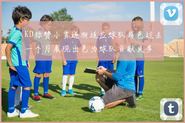 KD称赞小贾逐渐适应球队角色过去一个月表现出色为球队贡献良多