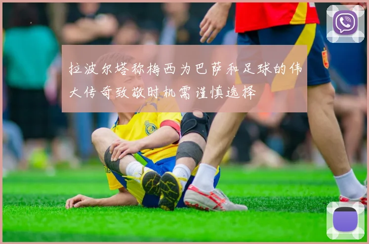 拉波尔塔称梅西为巴萨和足球的伟大传奇致敬时机需谨慎选择